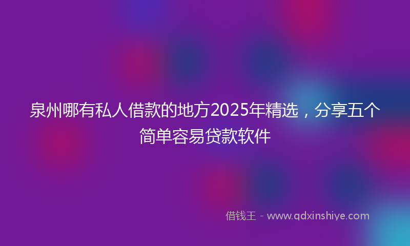 泉州哪有私人借款的地方2025年精选，分享五个简单容易贷款软件