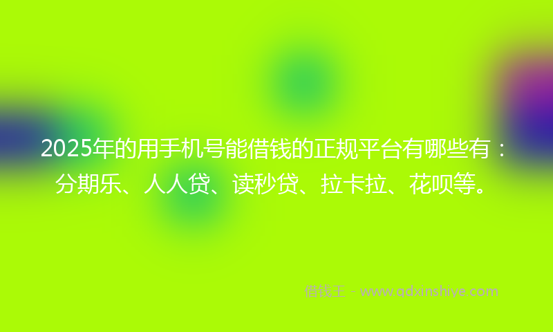 2025年的用手机号能借钱的正规平台有哪些有：分期乐、人人贷、读秒贷、拉卡拉、花呗等。