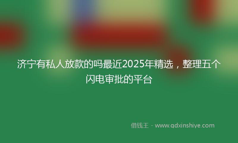 济宁有私人放款的吗最近2025年精选，整理五个闪电审批的平台