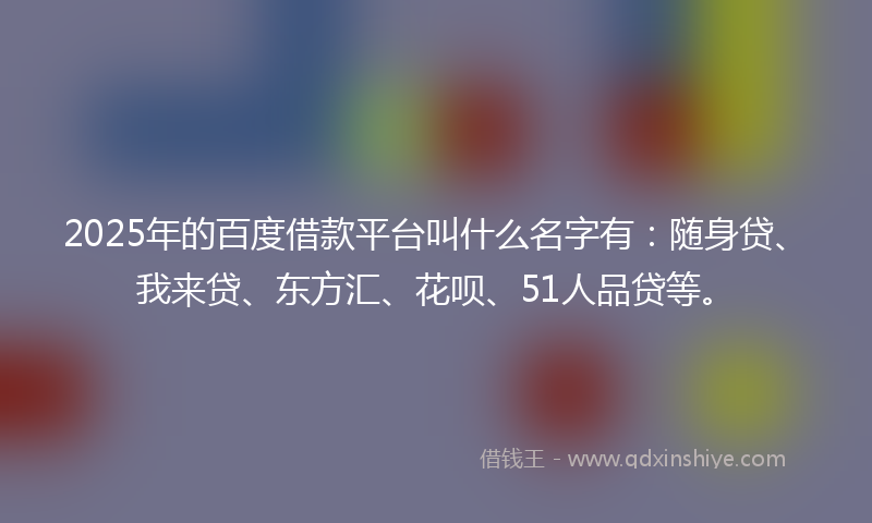 2025年的百度借款平台叫什么名字有：随身贷、我来贷、东方汇、花呗、51人品贷等。