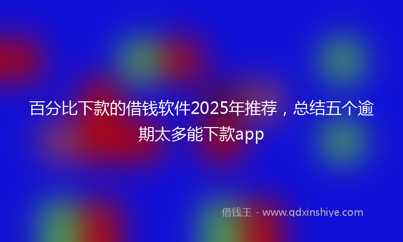 百分比下款的借钱软件2025年推荐，总结五个逾期太多能下款app