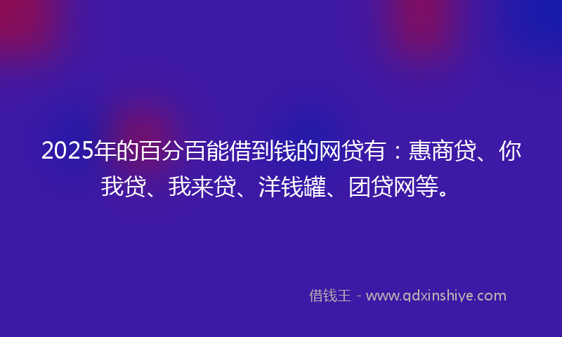 2025年的百分百能借到钱的网贷有：惠商贷、你我贷、我来贷、洋钱罐、团贷网等。