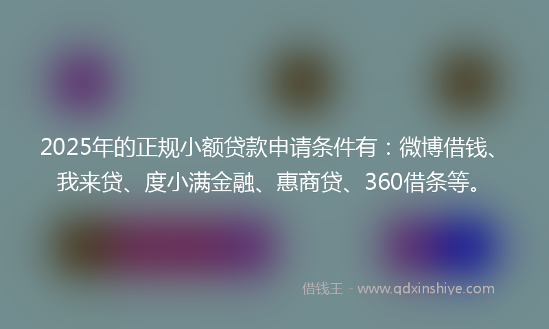 2025年的正规小额贷款申请条件有：微博借钱、我来贷、度小满金融、惠商贷、360借条等。
