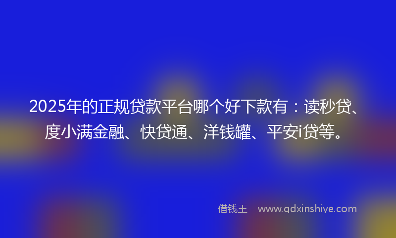 2025年的正规贷款平台哪个好下款有：读秒贷、度小满金融、快贷通、洋钱罐、平安i贷等。