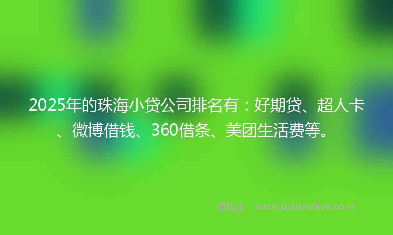 2025年的珠海小贷公司排名有：好期贷、超人卡、微博借钱、360借条、美团生活费等。