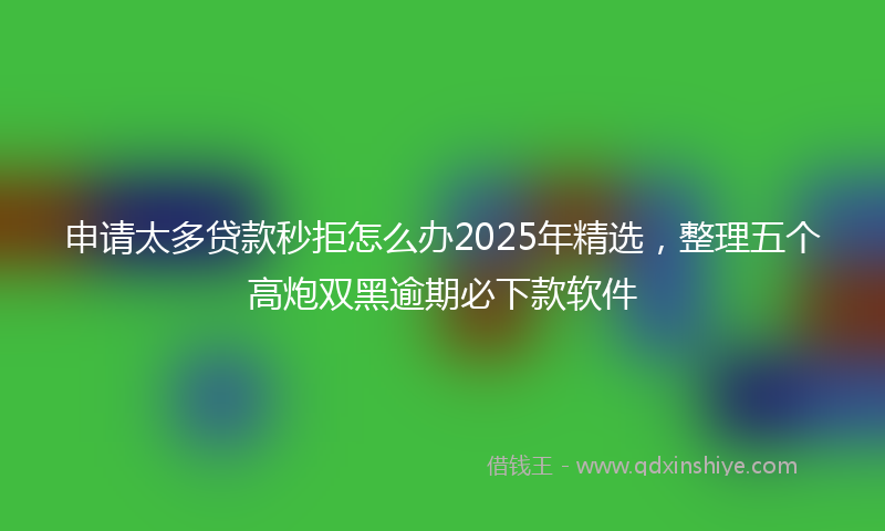 申请太多贷款秒拒怎么办2025年精选，整理五个高炮双黑逾期必下款软件