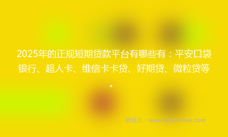 2025年的正规短期贷款平台有哪些有：平安口袋银行、超人卡、维信卡卡贷、好期贷、微粒贷等。