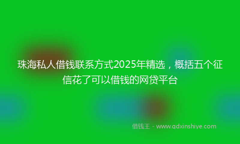 珠海私人借钱联系方式2025年精选，概括五个征信花了可以借钱的网贷平台
