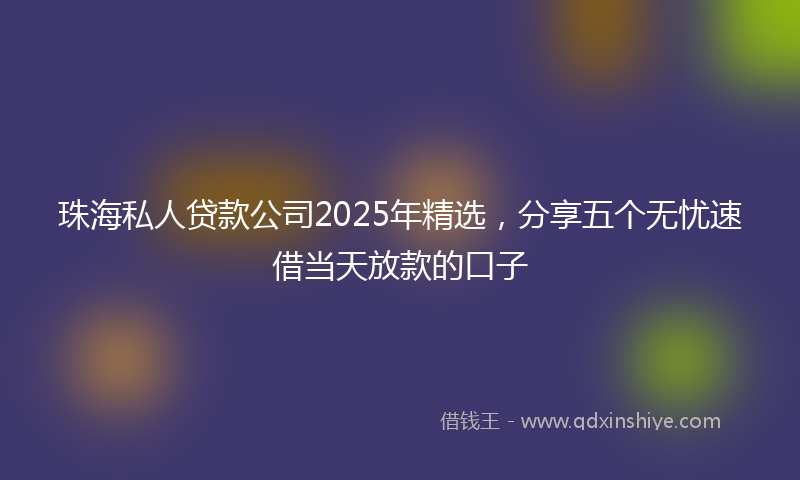 珠海私人贷款公司2025年精选，分享五个无忧速借当天放款的口子