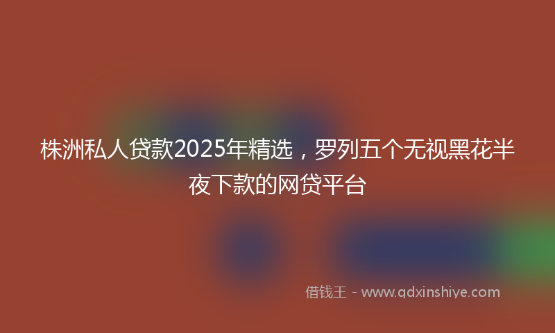 株洲私人贷款2025年精选，罗列五个无视黑花半夜下款的网贷平台