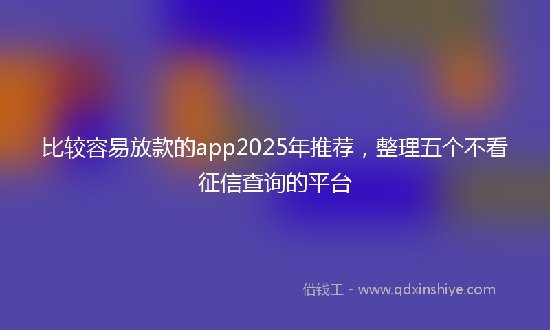 比较容易放款的app2025年推荐，整理五个不看征信查询的平台