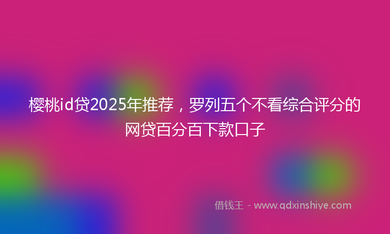 樱桃id贷2025年推荐，罗列五个不看综合评分的网贷百分百下款口子