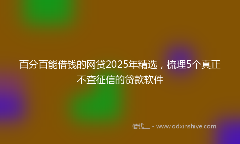 百分百能借钱的网贷2025年精选，梳理5个真正不查征信的贷款软件