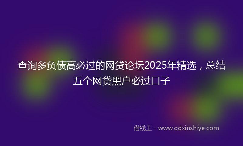 查询多负债高必过的网贷论坛2025年精选，总结五个网贷黑户必过口子