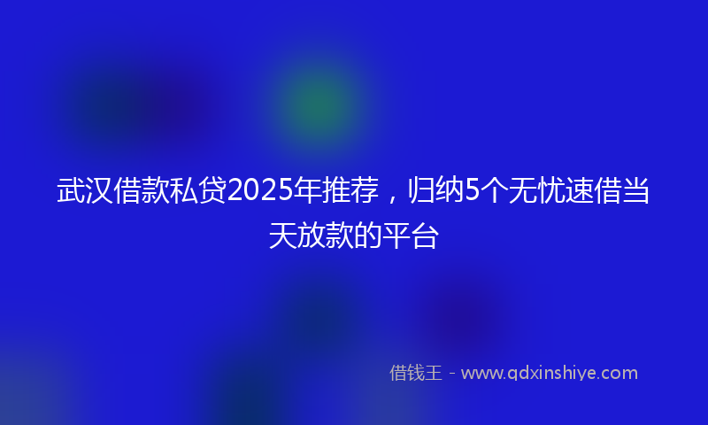 武汉借款私贷2025年推荐，归纳5个无忧速借当天放款的平台