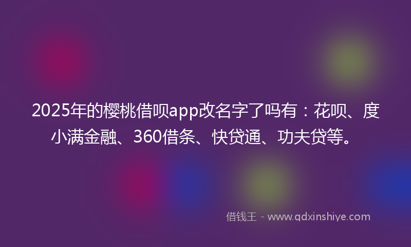 2025年的樱桃借呗app改名字了吗有：花呗、度小满金融、360借条、快贷通、功夫贷等。