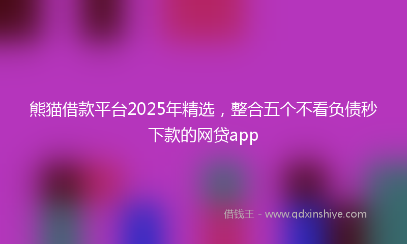 熊猫借款平台2025年精选，整合五个不看负债秒下款的网贷app