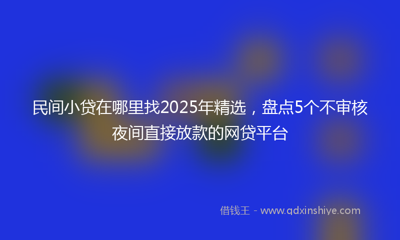 民间小贷在哪里找2025年精选，盘点5个不审核夜间直接放款的网贷平台