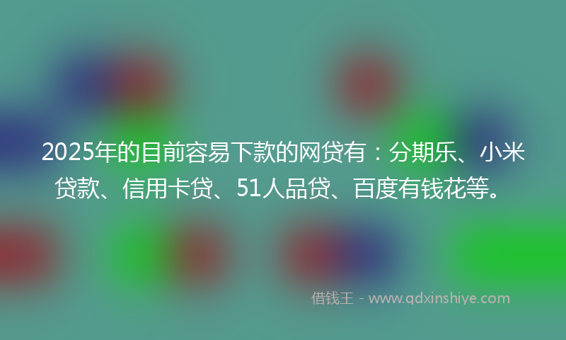 2025年的目前容易下款的网贷有：分期乐、小米贷款、信用卡贷、51人品贷、百度有钱花等。