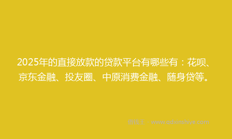 2025年的直接放款的贷款平台有哪些有：花呗、京东金融、投友圈、中原消费金融、随身贷等。