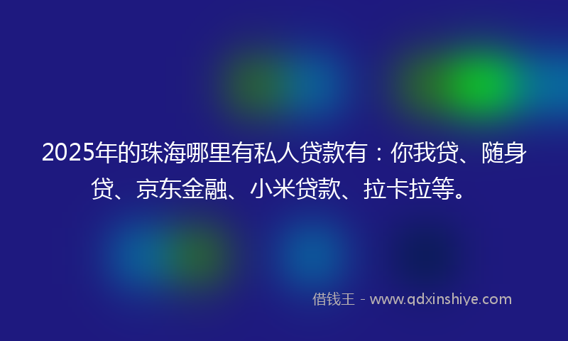 2025年的珠海哪里有私人贷款有：你我贷、随身贷、京东金融、小米贷款、拉卡拉等。