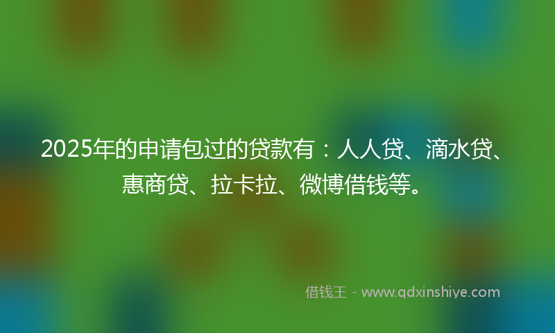 2025年的申请包过的贷款有：人人贷、滴水贷、惠商贷、拉卡拉、微博借钱等。