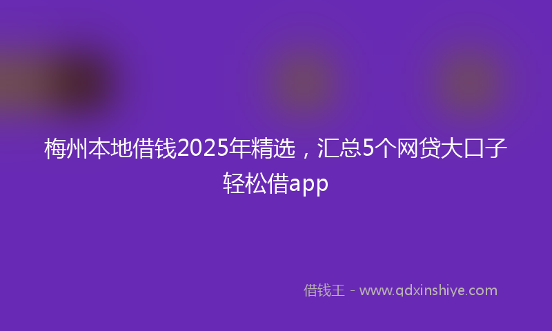 梅州本地借钱2025年精选，汇总5个网贷大口子轻松借app