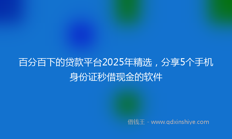 百分百下的贷款平台2025年精选，分享5个手机身份证秒借现金的软件