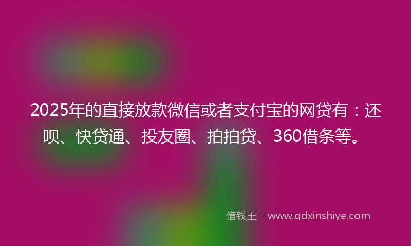 2025年的直接放款微信或者支付宝的网贷有：还呗、快贷通、投友圈、拍拍贷、360借条等。