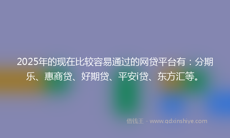 2025年的现在比较容易通过的网贷平台有：分期乐、惠商贷、好期贷、平安i贷、东方汇等。