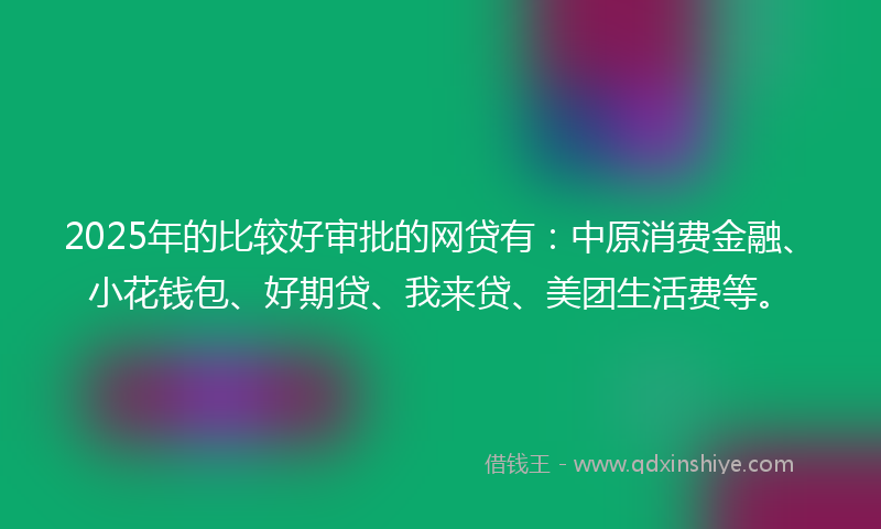 2025年的比较好审批的网贷有：中原消费金融、小花钱包、好期贷、我来贷、美团生活费等。