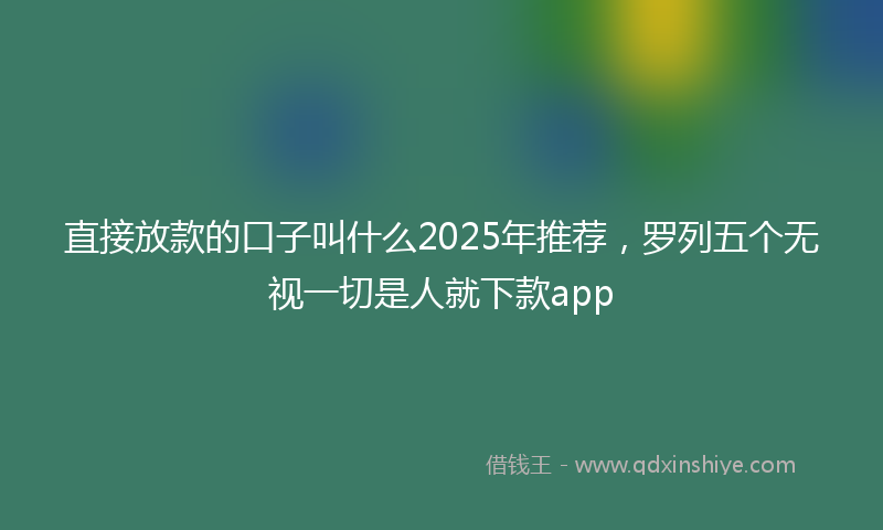 直接放款的口子叫什么2025年推荐，罗列五个无视一切是人就下款app