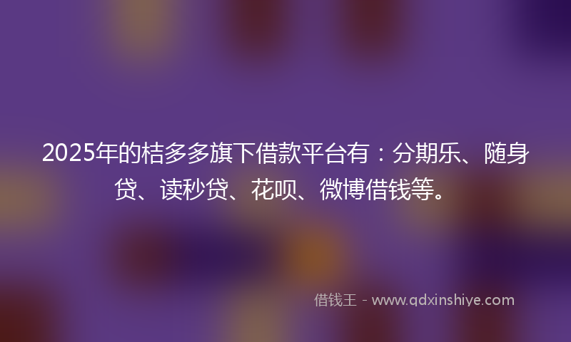 2025年的桔多多旗下借款平台有:分期乐、随身贷、读秒贷、花呗、微博借钱等。