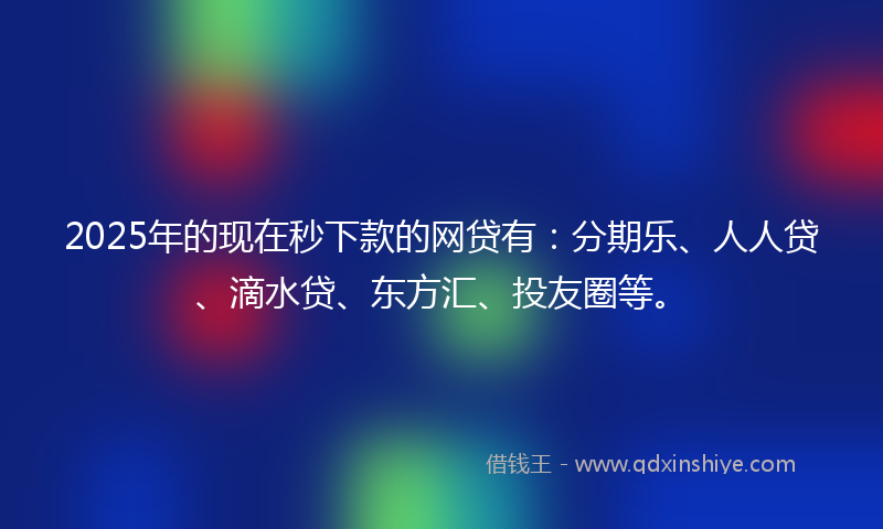 2025年的现在秒下款的网贷有：分期乐、人人贷、滴水贷、东方汇、投友圈等。