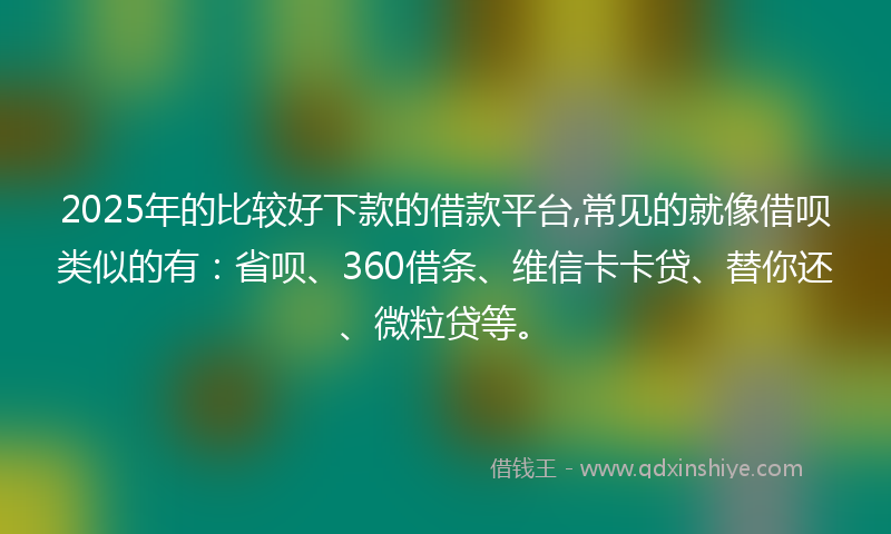 2025年的比较好下款的借款平台,常见的就像借呗类似的有：省呗、360借条、维信卡卡贷、替你还、微粒贷等。