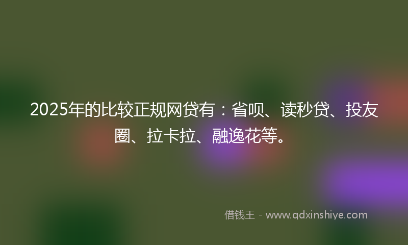 2025年的比较正规网贷有：省呗、读秒贷、投友圈、拉卡拉、融逸花等。