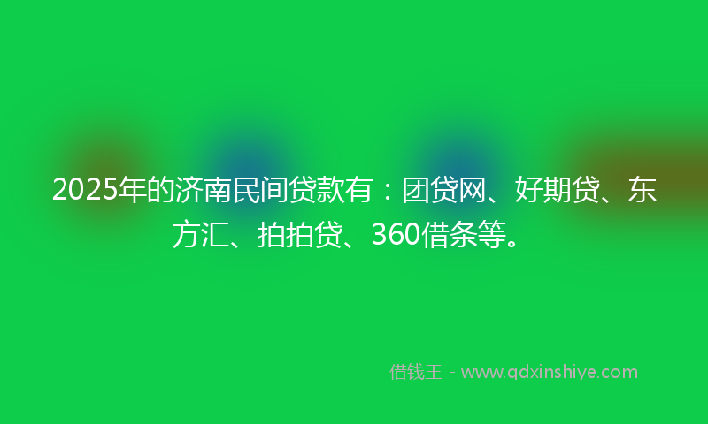 2025年的济南民间贷款有：团贷网、好期贷、东方汇、拍拍贷、360借条等。