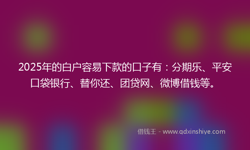 2025年的白户容易下款的口子有：分期乐、平安口袋银行、替你还、团贷网、微博借钱等。
