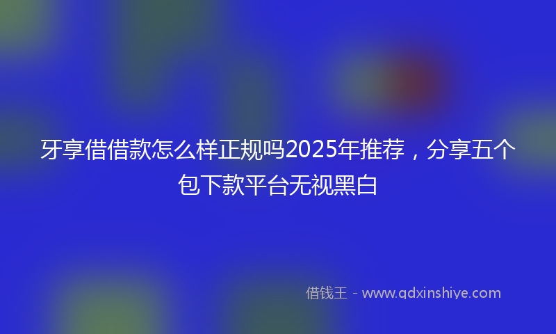 牙享借借款怎么样正规吗2025年推荐，分享五个包下款平台无视黑白
