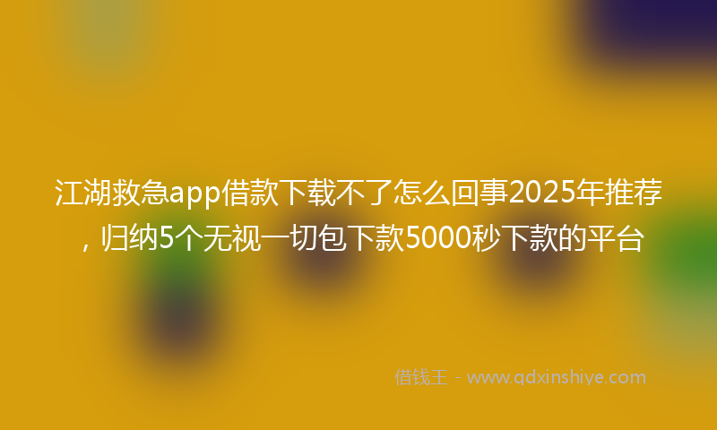 江湖救急app借款下载不了怎么回事2025年推荐，归纳5个无视一切包下款5000秒下款的平台
