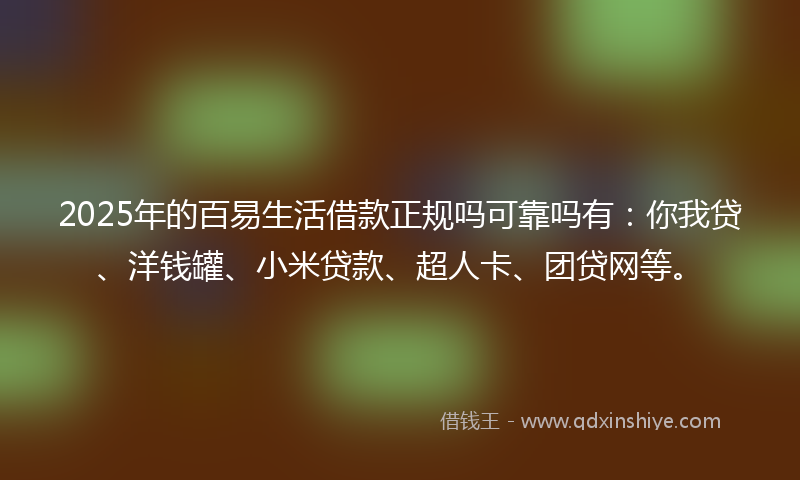 2025年的百易生活借款正规吗可靠吗有：你我贷、洋钱罐、小米贷款、超人卡、团贷网等。