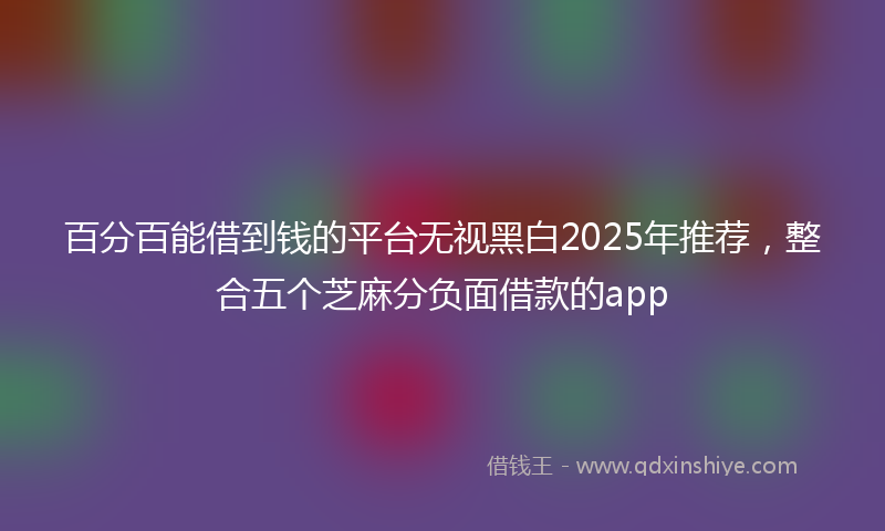 百分百能借到钱的平台无视黑白2025年推荐，整合五个芝麻分负面借款的app