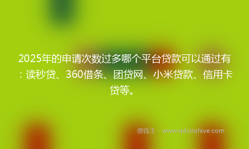 2025年的申请次数过多哪个平台贷款可以通过有：读秒贷、360借条、团贷网、小米贷款、信用卡贷等。