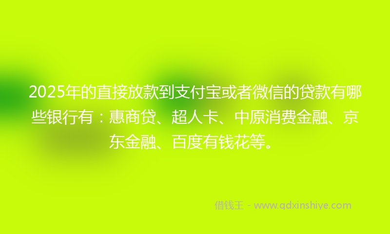 2025年的直接放款到支付宝或者微信的贷款有哪些银行有：惠商贷、超人卡、中原消费金融、京东金融、百度有钱花等。