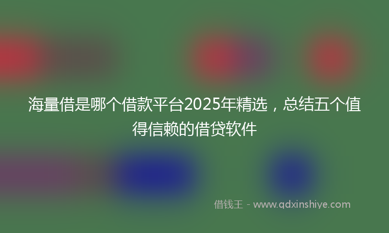 海量借是哪个借款平台2025年精选，总结五个值得信赖的借贷软件