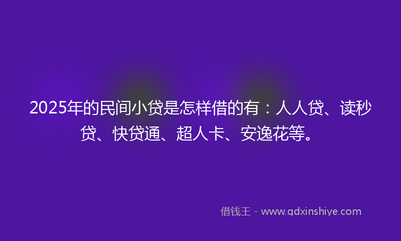2025年的民间小贷是怎样借的有：人人贷、读秒贷、快贷通、超人卡、安逸花等。