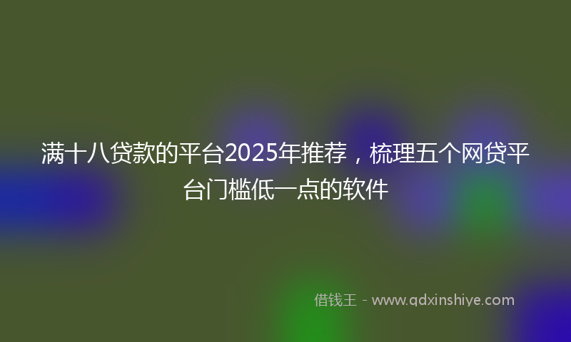 满十八贷款的平台2025年推荐，梳理五个网贷平台门槛低一点的软件
