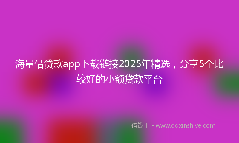 海量借贷款app下载链接2025年精选，分享5个比较好的小额贷款平台