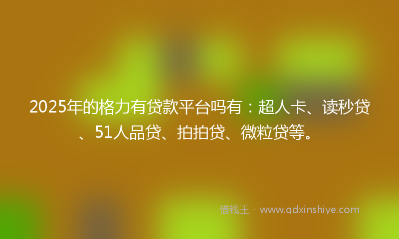 2025年的格力有贷款平台吗有：超人卡、读秒贷、51人品贷、拍拍贷、微粒贷等。