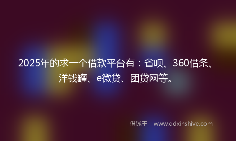 2025年的求一个借款平台有：省呗、360借条、洋钱罐、e微贷、团贷网等。